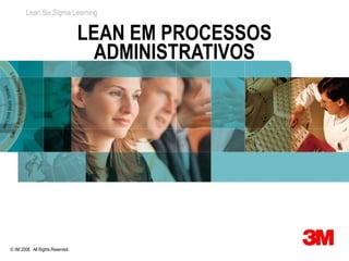 Lean Six Sigma Learning


                                  LEAN EM PROCESSOS
                                    ADMINISTRATIVOS




© 3M 2008. All Rights Reserved.
 