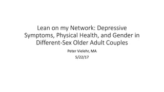 Lean on my Network: Depressive
Symptoms, Physical Health, and Gender in
Different-Sex Older Adult Couples
Peter Vielehr, MA
5/22/17
 