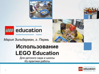 1
Использование
LEGO Education
Для детского сада и школы
Из практики работы
Мария Зильберман, г. Пермь
 