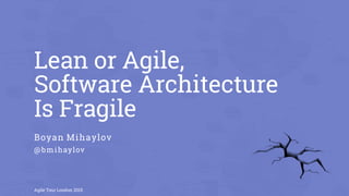 Lean or Agile,
Software Architecture
Is Fragile
Boyan Mihaylov
@bmihaylov
Agile Tour London 2015
 