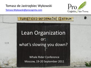 Tomasz de Jastrzębiec Wykowski
Tomasz.Wykowski@procognita.com




            Lean Organization
                      or:
           what’s slowing you down?

                  Whale Rider Conference
               Moscow, 19-20 September 2011
 
