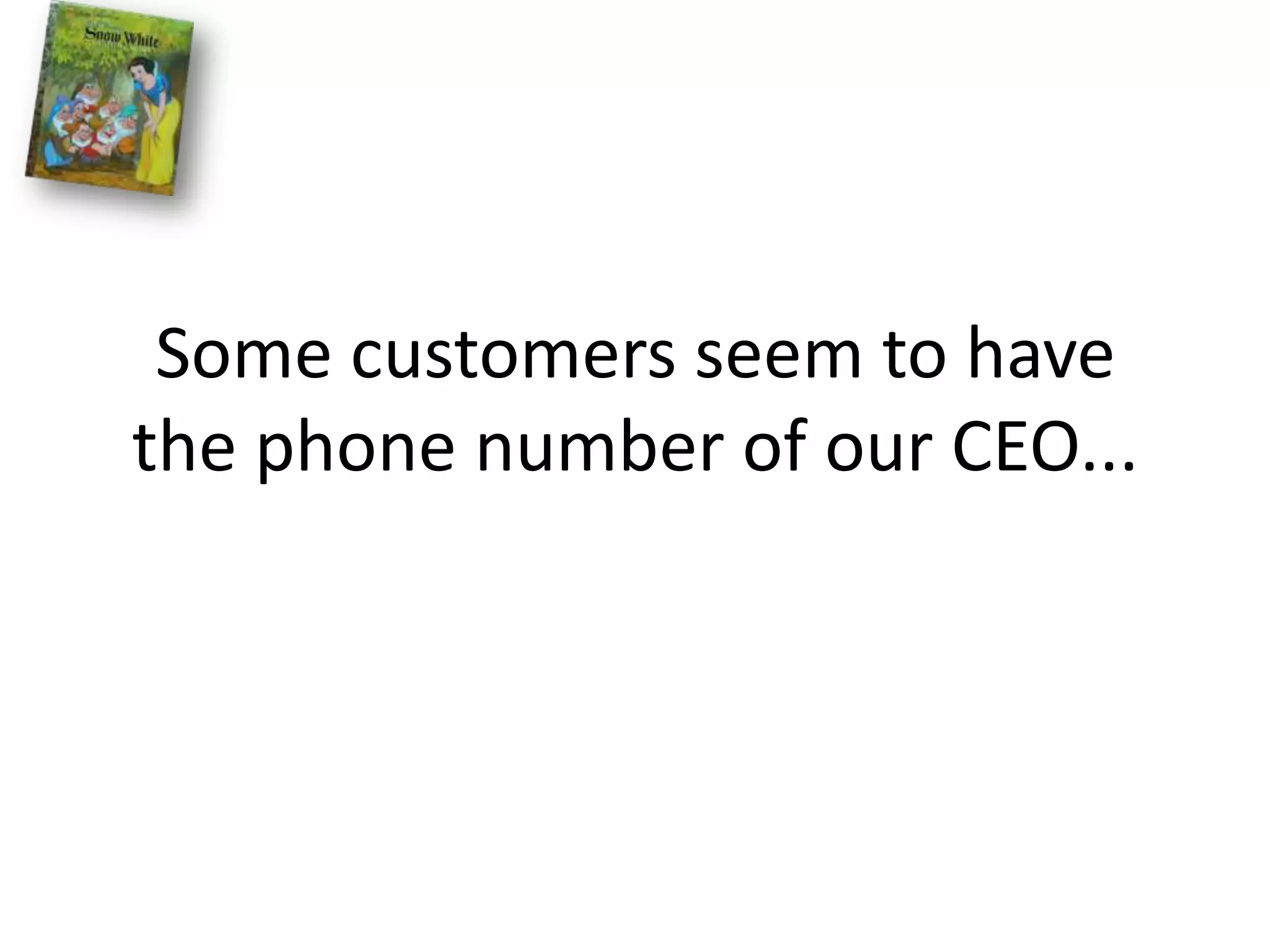 Some customers seem to have the phone number of our CEO...