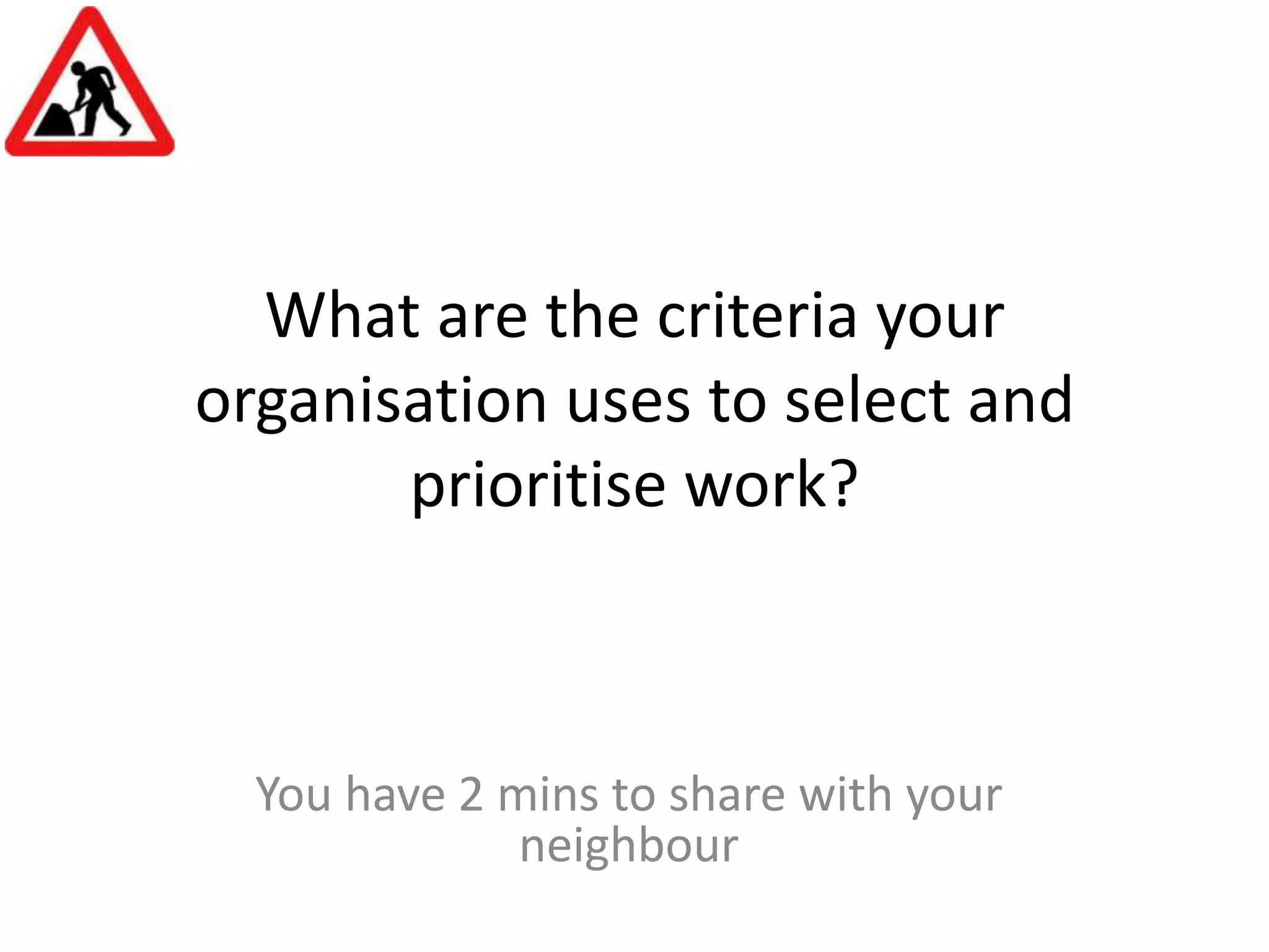 What are the criteria your organisation uses to select and prioritise work?You have 2 mins to share with your neighbour