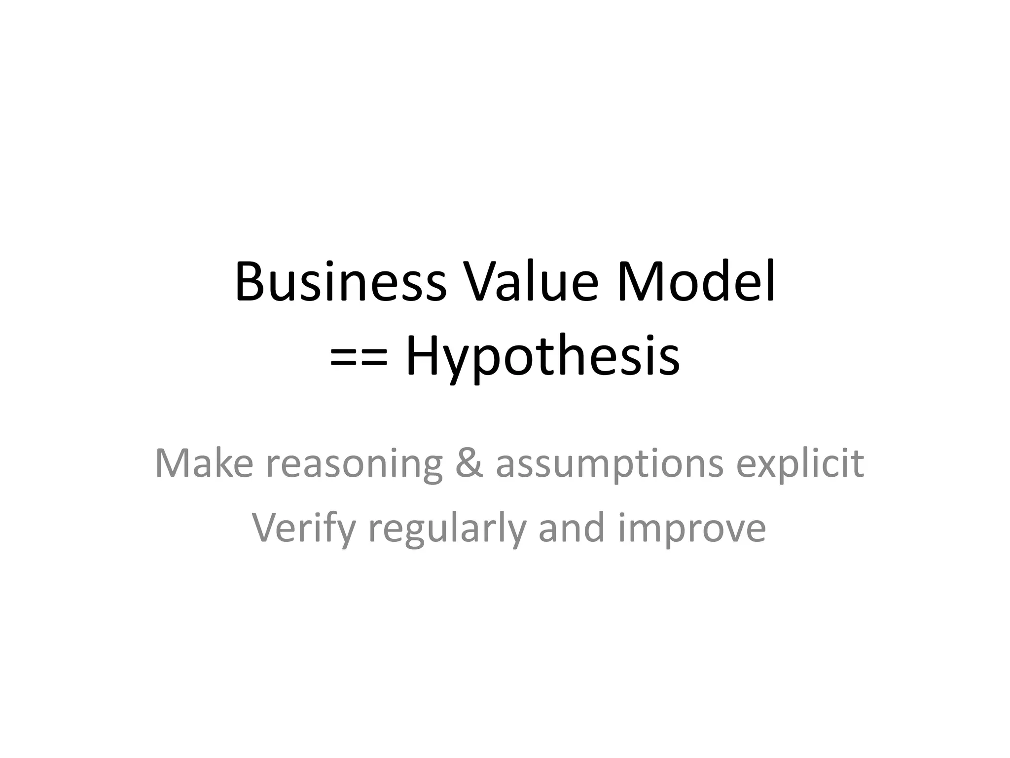 Business Value Model == HypothesisMake reasoning & assumptions explicitVerify regularly and improve