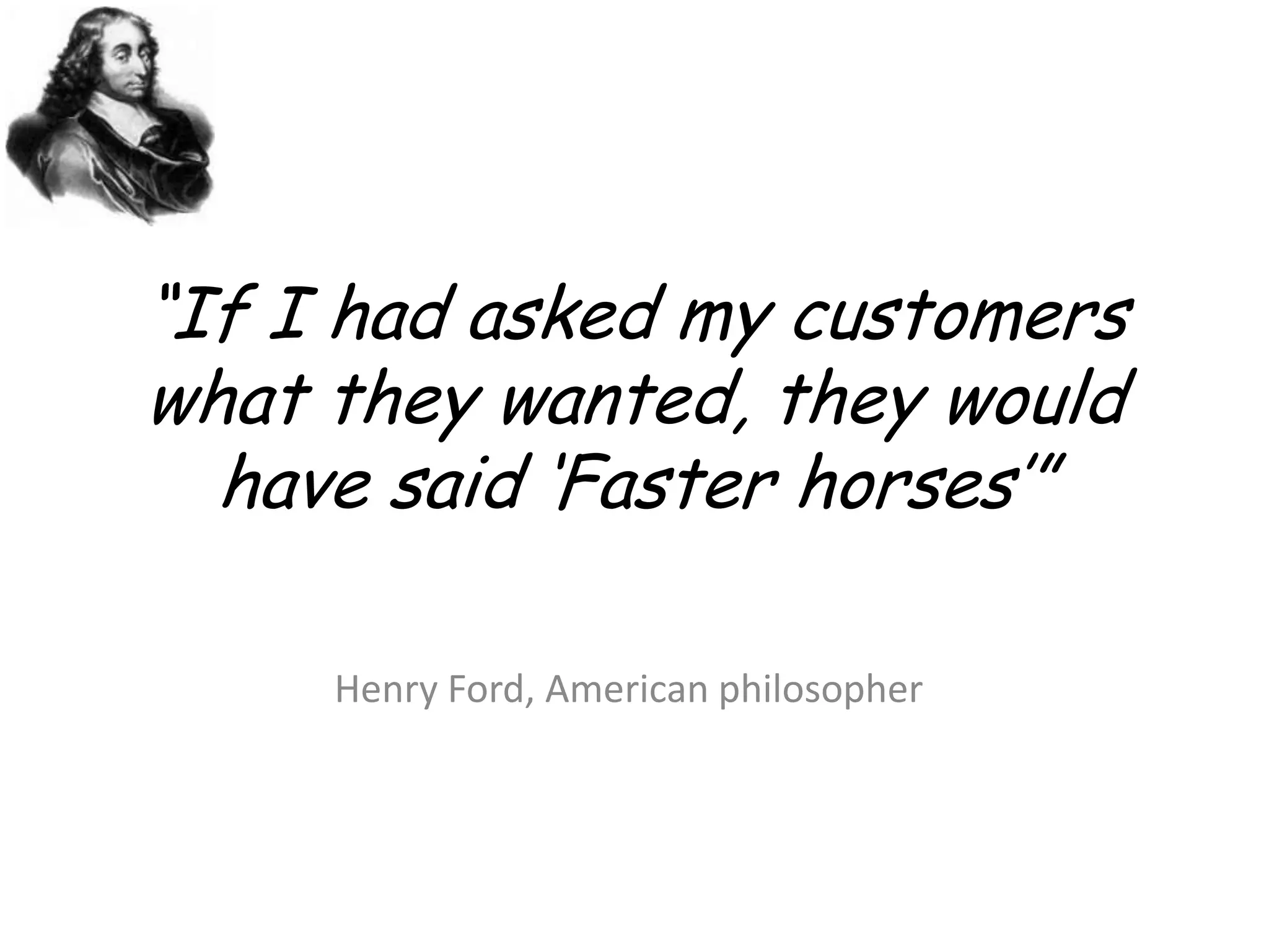 “If I had asked my customers what they wanted, they would have said ‘Faster horses’”Henry Ford, American philosopher