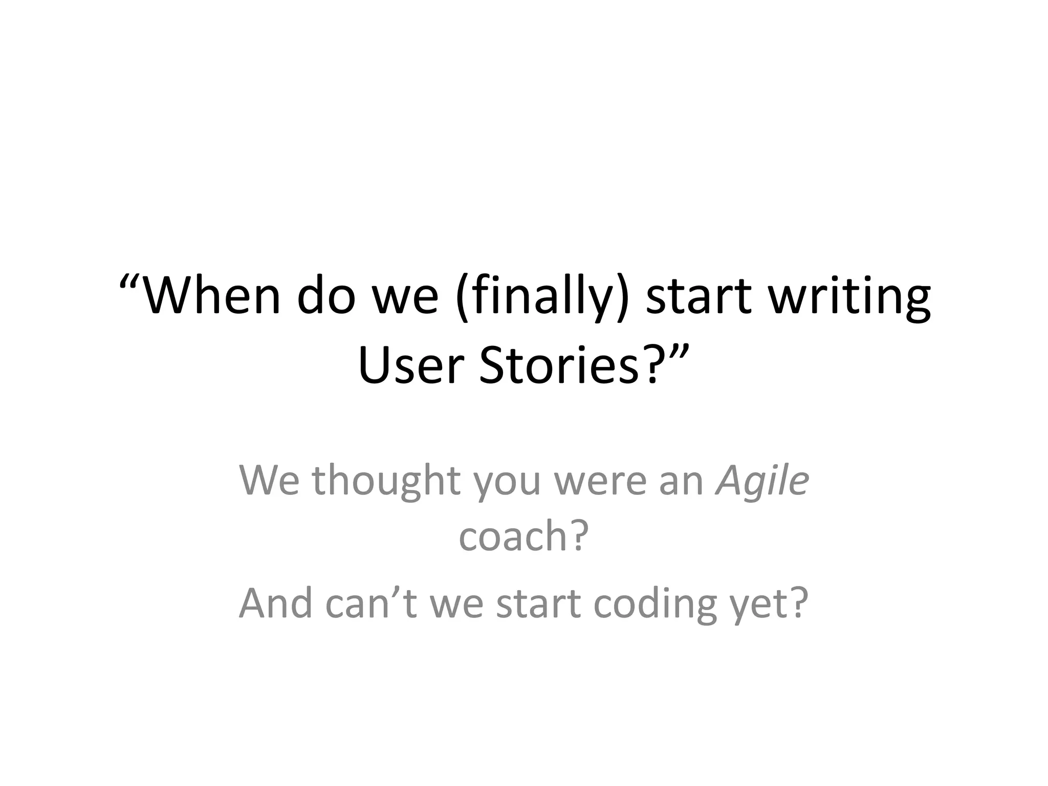 “When do we (finally) start writing User Stories?”We thought you were an Agile coach?And can’t we start coding yet?