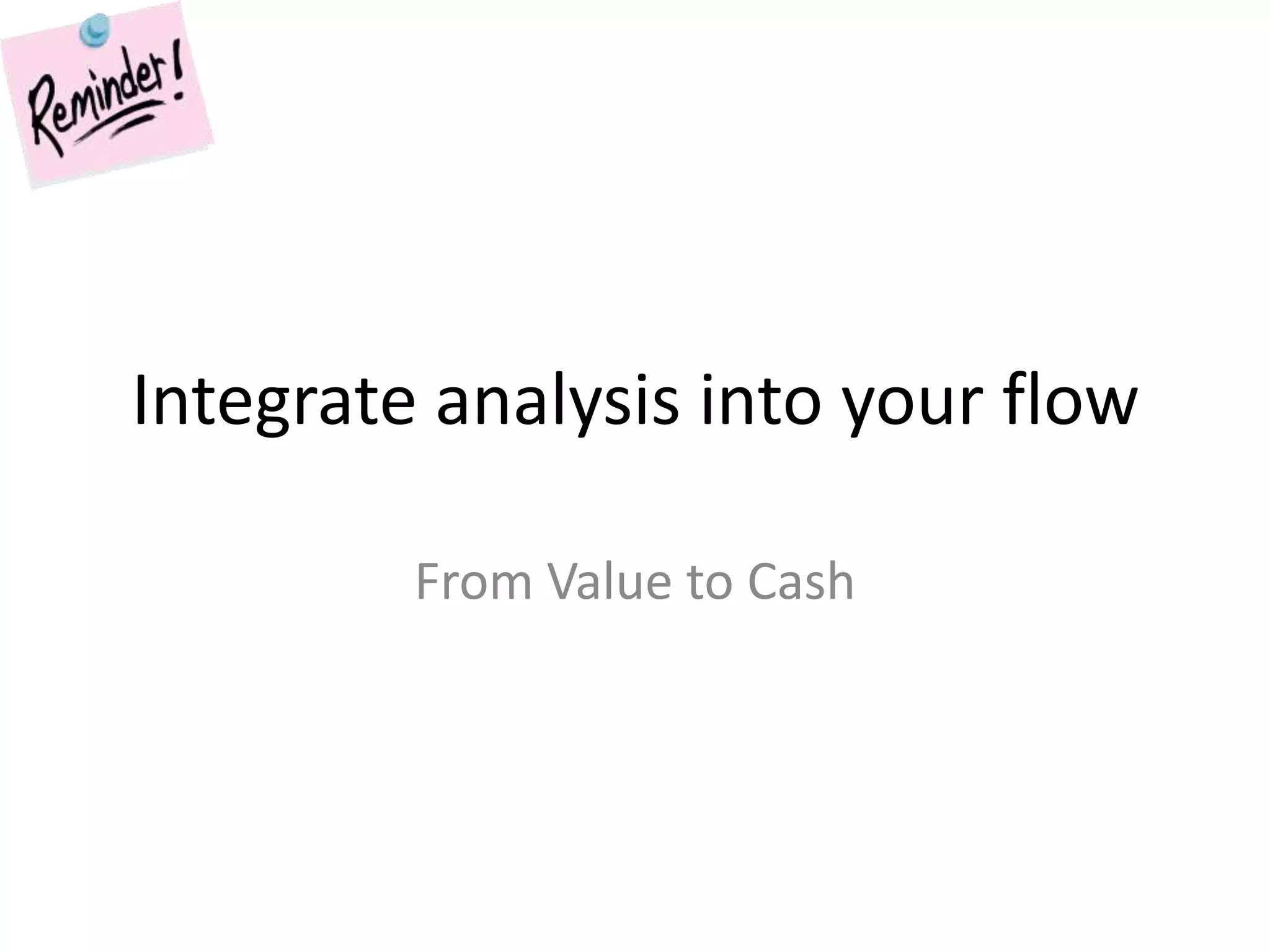 Integrate analysis into your flowFrom Value to Cash