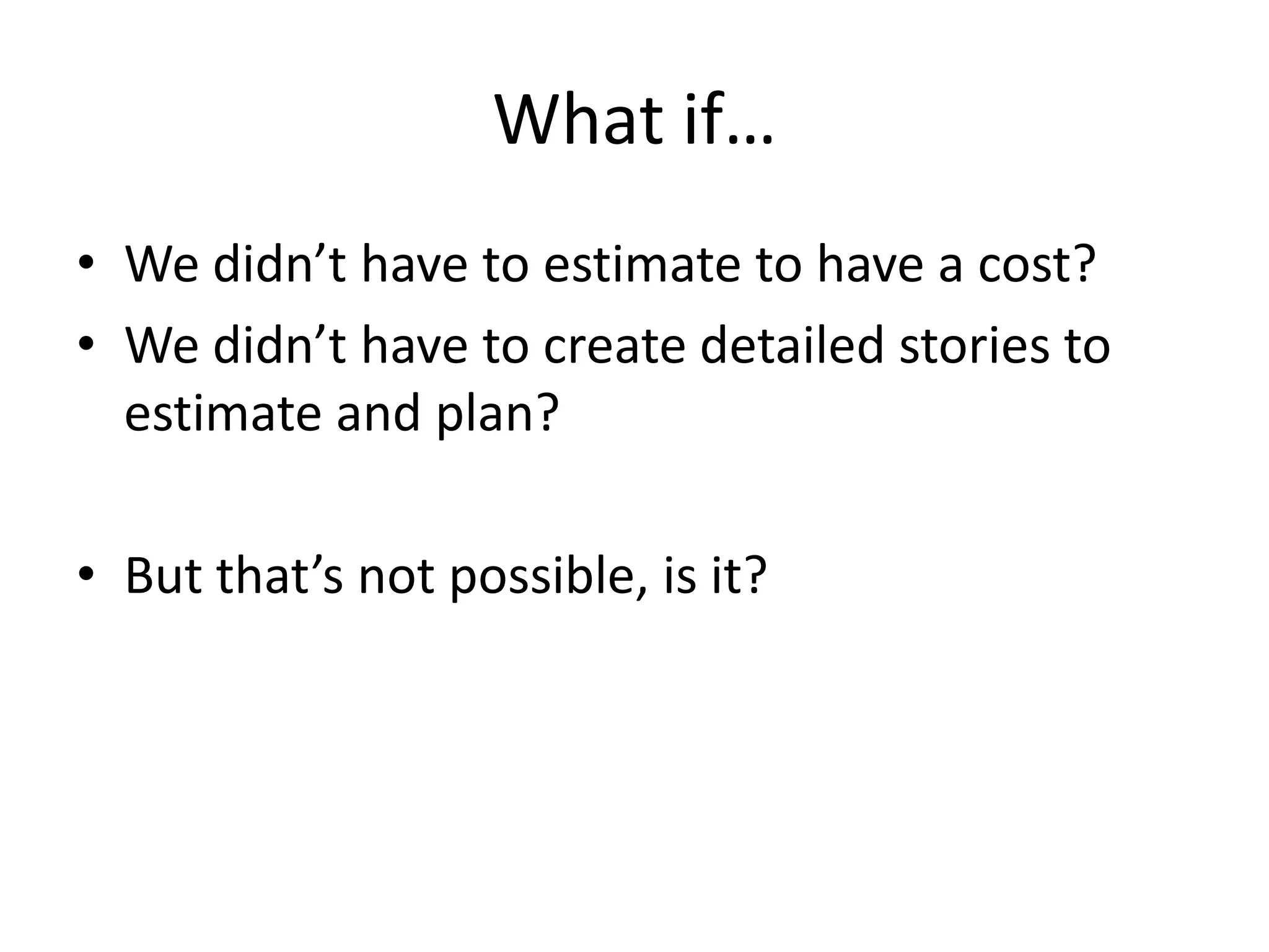 What if…We didn’t have to estimate to have a cost?We didn’t have to create detailed stories to estimate and plan?But that’s not possible, is it?