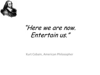 “Here we are now.Entertain us.”<br />Kurt Cobain, American Philosopher<br />