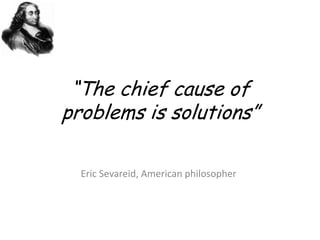“The chief cause of problems is solutions”<br />Eric Sevareid, American philosopher<br />
