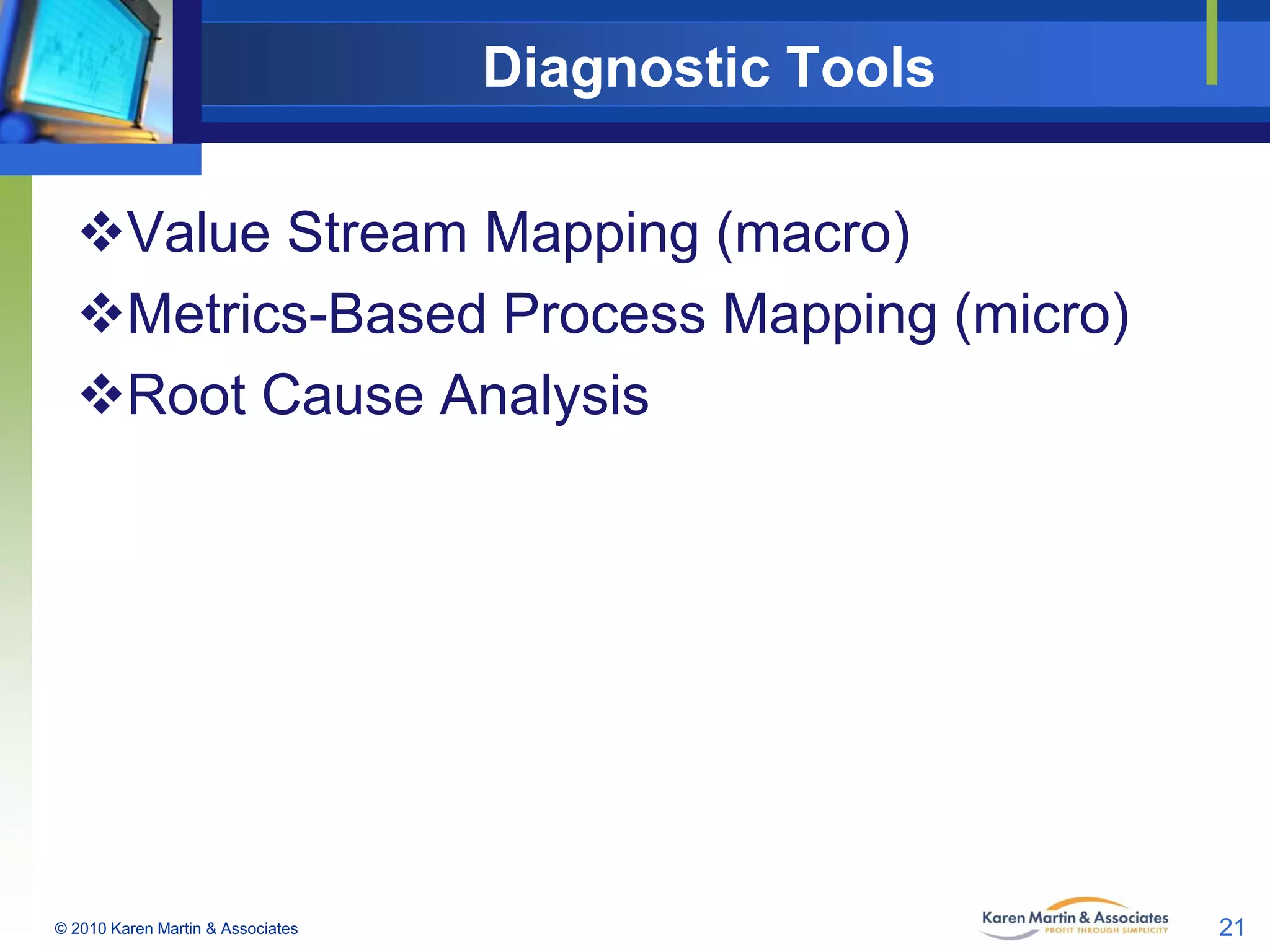 Diagnostic Tools
Value Stream Mapping (macro)
Metrics-Based Process Mapping (micro)
Root Cause Analysis

© 2010 Karen Martin & Associates

21

 