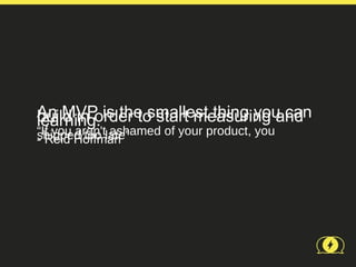 An MVP is the smallest thing you can
build in order to start measuring and
learning.
“If you aren'tlate”
shipped too ashamed of your product, you
- Reid Hoffman
 
