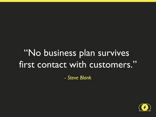“No business plan survives
first contact with customers.”
           - Steve Blank
 