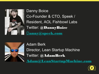 Danny Boice
Co-Founder & CTO, Speek /
Resident, AOL Fishbowl Labs
Twitter: @DannyBoice
Danny@speek.com

Adam Berk
Director, Lean Startup Machine
Twitter: @AdamBerk
Adam@LeanStartupMachine.com
 