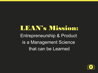 LEAN’s Mission:
Entrepreneurship & Product
 is a Management Science
     that can be Learned
 