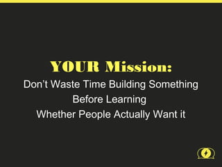 YOUR Mission:
Don’t Waste Time Building Something
         Before Learning
  Whether People Actually Want it
 
