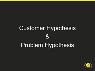 Customer Hypothesis
        &
Problem Hypothesis
 