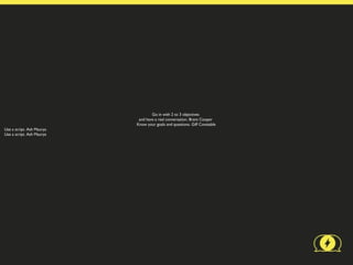 Go in with 2 to 3 objectives
                            and have a real conversation. Brant Cooper
                           Know your goals and questions. Giff Constable
Use a script. Ash Maurya
Use a script. Ash Maurya
 