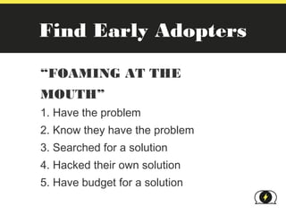 Find Early Adopters

“FOAMING AT THE
MOUTH”
1. Have the problem
2. Know they have the problem
3. Searched for a solution
4. Hacked their own solution
5. Have budget for a solution
 