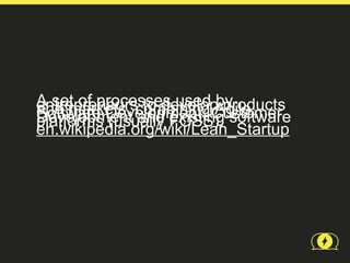 A set of processes used Agile
               to developby
entrepreneurscombining Customer
and markets, and existingproducts
Software Development, software
Development
platforms (usually FOSS).
en.wikipedia.org/wiki/Lean_Startup
 