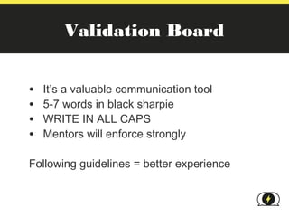 Validation Board


•   It’s a valuable communication tool
•   5-7 words in black sharpie
•   WRITE IN ALL CAPS
•   Mentors will enforce strongly

Following guidelines = better experience
 