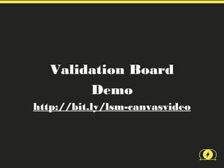 Validation Board
        Demo
http://bit.ly/lsm-canvasvideo
 