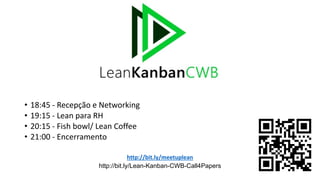 • 18:45 - Recepção e Networking
• 19:15 - Lean para RH
• 20:15 - Fish bowl/ Lean Coffee
• 21:00 - Encerramento
http://bit.ly/meetuplean
http://bit.ly/Lean-Kanban-CWB-Call4Papers
 