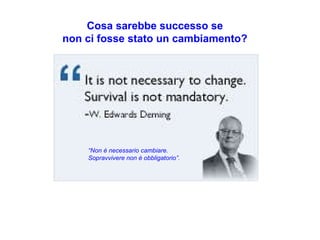 “ Non è necessario cambiare. Sopravvivere non è obbligatorio”. Cosa sarebbe successo se non ci fosse stato un cambiamento? 