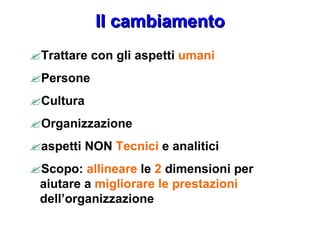 Il cambiamento  Trattare con gli aspetti  umani  Persone  Cultura  Organizzazione  aspetti NON  Tecnici  e analitici  Scopo:  allineare  le  2  dimensioni per aiutare a  migliorare le prestazioni  dell’organizzazione 