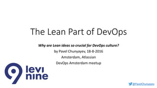 @PavelChunyayev
The Lean Part of DevOps
Why are Lean ideas so crucial for DevOps culture?
by Pavel Chunyayev, 18-8-2016
Amsterdam, Atlassian
DevOps Amsterdam meetup
 