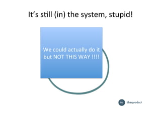 It’s%sIll%(in)%the%system,%stupid!%
We%could%actually%do%it%
but%NOT%THIS%WAY%!!!!%
 