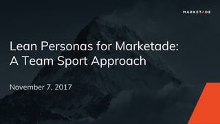 Lean Personas for Marketade:
A Team Sport Approach
November 7, 2017
 