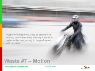 www.plays-in-business.com
www.innovationgames.com
www.innovationgames.com
Waste #7 – Motion
People moving or walking or equipment
moving more than they actually have to in
order to the processing to be performed
add no value.
 