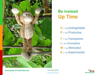 www.plays-in-business.com
www.innovationgames.com
www.innovationgames.com
U – be Unforgettable
P – be Productive
T – be Transparent
I – be Innovative
M – be Motivated
E – be Experimental
Be instead
Up Time
 