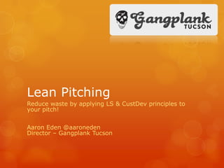 Lean Pitching
Reduce waste by applying LS & CustDev principles to
your pitch!


Aaron Eden @aaroneden
Director – Gangplank Tucson
 