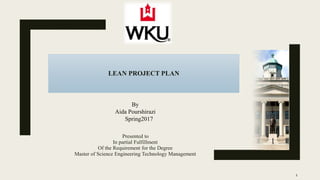 LEAN PROJECT PLAN
Presented to
In partial Fulfillment
Of the Requirement for the Degree
Master of Science Engineering Technology Management
1
By
Aida Pourshirazi
Spring2017
 
