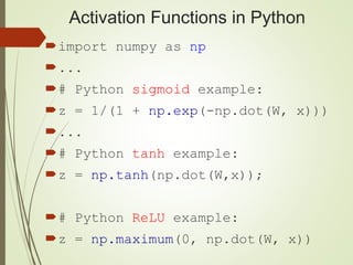 Activation Functions in Python
import numpy as np
...
# Python sigmoid example:
z = 1/(1 + np.exp(-np.dot(W, x)))
...
# Python tanh example:
z = np.tanh(np.dot(W,x));
# Python ReLU example:
z = np.maximum(0, np.dot(W, x))
 