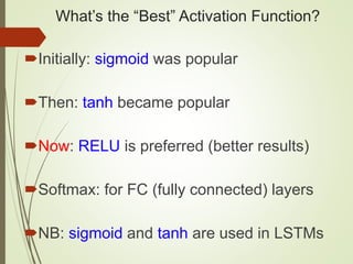 What’s the “Best” Activation Function?
Initially: sigmoid was popular
Then: tanh became popular
Now: RELU is preferred (better results)
Softmax: for FC (fully connected) layers
NB: sigmoid and tanh are used in LSTMs
 