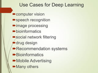Use Cases for Deep Learning
computer vision
speech recognition
image processing
bioinformatics
social network filtering
drug design
Recommendation systems
Bioinformatics
Mobile Advertising
Many others
 