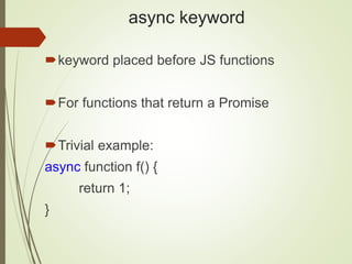 async keyword
keyword placed before JS functions
For functions that return a Promise
Trivial example:
async function f() {
return 1;
}
 