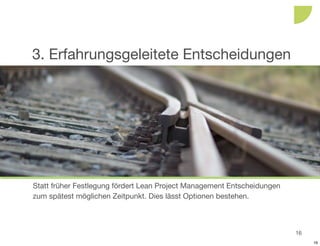 3. Erfahrungsgeleitete Entscheidungen




Statt früher Festlegung fördert Lean Project Management Entscheidungen
zum spätest möglichen Zeitpunkt. Dies lässt Optionen bestehen.



                                                                         16
                                                                              16
 