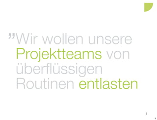 Wir wollen unsere
Projektteams von
überflüssigen
Routinen entlasten
                     5
                         5
 