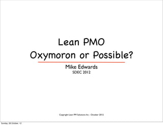 Lean PMO
                         Oxymoron or Possible?
                                    Mike Edwards
                                           SDEC 2012




                              Copyright Lean PM Solutions Inc - October 2012


Sunday, 28 October, 12
 
