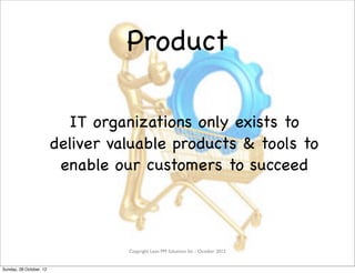 Product

                           IT organizations only exists to
                         deliver valuable products & tools to
                          enable our customers to succeed



                                   Copyright Lean PM Solutions Inc - October 2012


Sunday, 28 October, 12
 