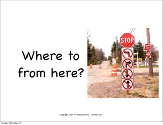 Where to
                 from here?

                         Copyright Lean PM Solutions Inc - October 2012


Sunday, 28 October, 12
 