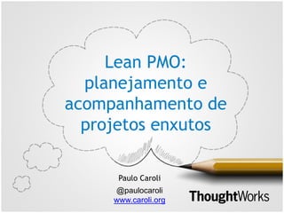 Lean PMO:
planejamento e
acompanhamento de
projetos enxutos
Paulo Caroli
@paulocaroli
www.caroli.org
 