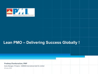 1
Lean PMO – Delivering Success Globally !
Pradeep Chankarachan, PMP
Senior Manager, IT Projects – HARMAN International India Pvt. Limited
20 June, 2013
 