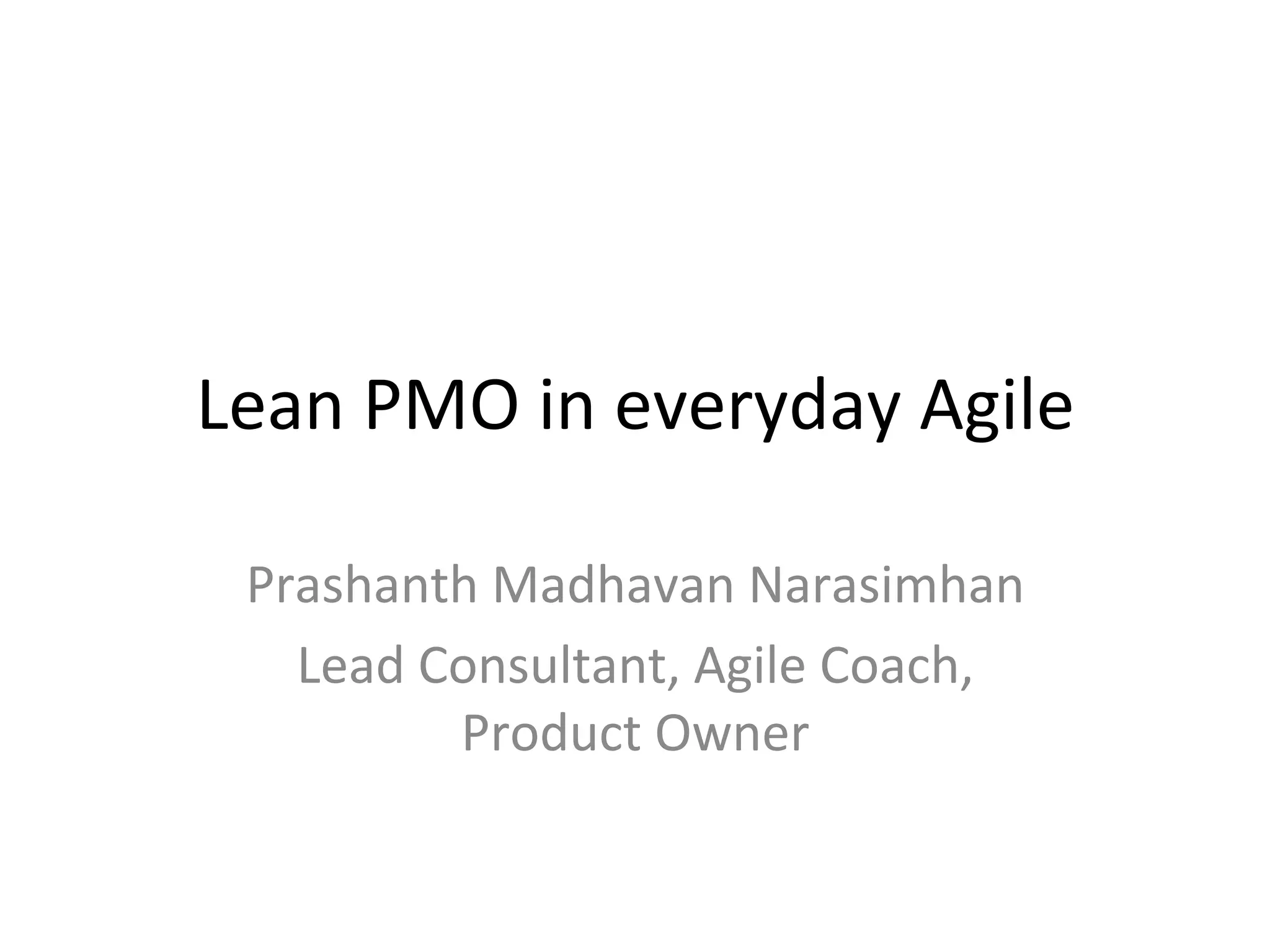 Lean	
  PMO	
  in	
  everyday	
  Agile	
  
Prashanth	
  Madhavan	
  Narasimhan	
  
Lead	
  Consultant,	
  Agile	
  Coach,	
  
Product	
  Owner	
  
	
  
 
