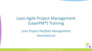 Lean-Agile Project Management
(LeanPM®) Training
Lean Project Portfolio Management
www.leanpm.org
 