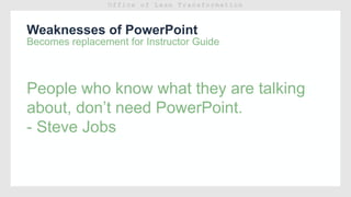 Weaknesses of PowerPoint
Becomes replacement for Instructor Guide
People who know what they are talking
about, don’t need PowerPoint.
- Steve Jobs
 